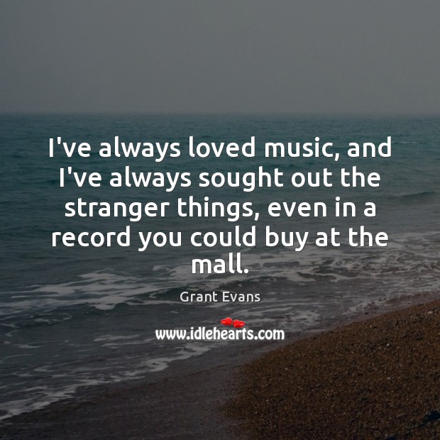 I’ve always loved music, and I’ve always sought out the stranger things, Grant Evans Picture Quote