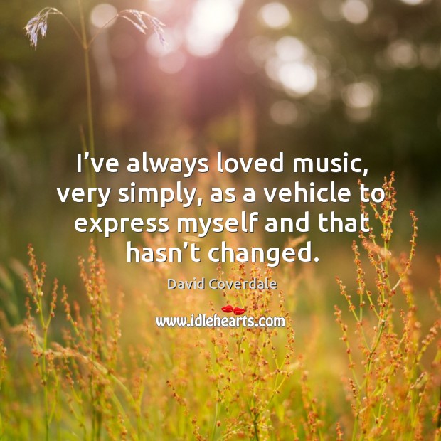 I’ve always loved music, very simply, as a vehicle to express myself and that hasn’t changed. David Coverdale Picture Quote