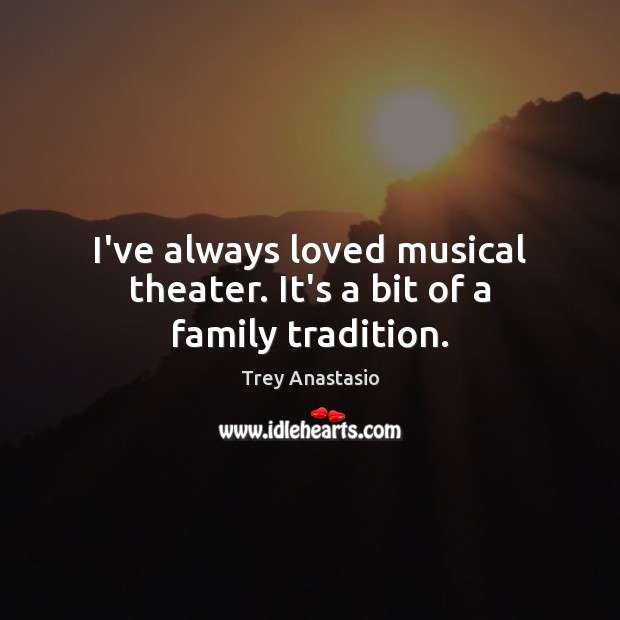 I’ve always loved musical theater. It’s a bit of a family tradition. Trey Anastasio Picture Quote