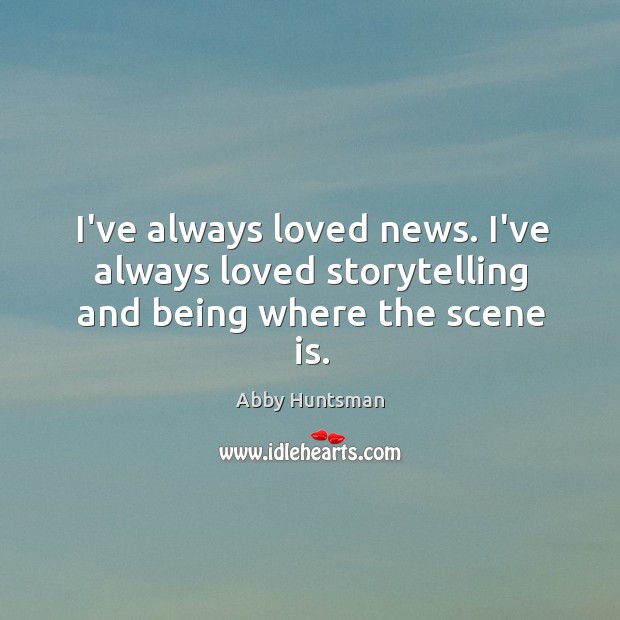I’ve always loved news. I’ve always loved storytelling and being where the scene is. Abby Huntsman Picture Quote