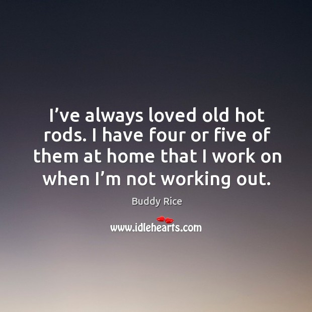 I’ve always loved old hot rods. I have four or five of them at home that I work on when I’m not working out. Buddy Rice Picture Quote
