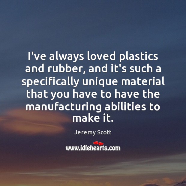 I’ve always loved plastics and rubber, and it’s such a specifically unique Image