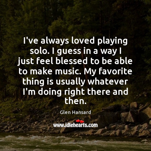 I’ve always loved playing solo. I guess in a way I just Glen Hansard Picture Quote