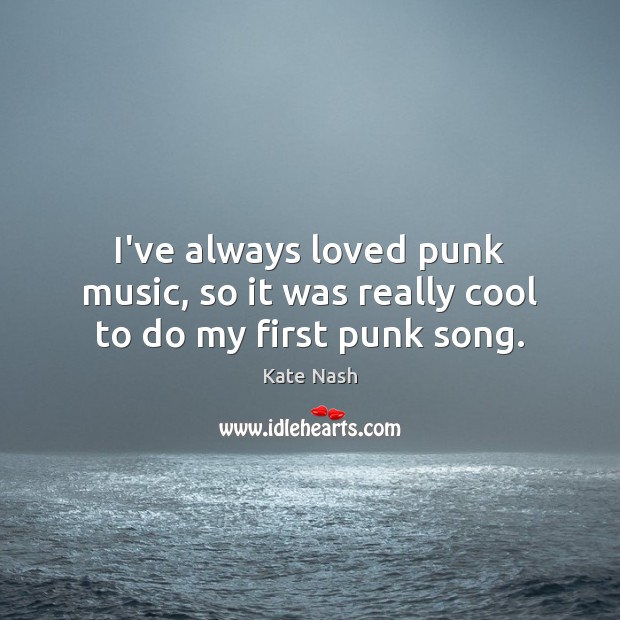 I’ve always loved punk music, so it was really cool to do my first punk song. Kate Nash Picture Quote