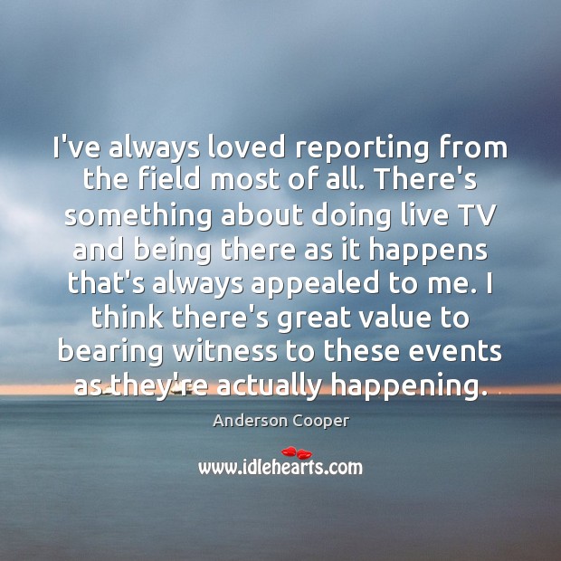 I’ve always loved reporting from the field most of all. There’s something Anderson Cooper Picture Quote