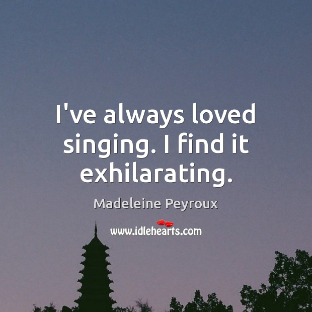 I’ve always loved singing. I find it exhilarating. Image