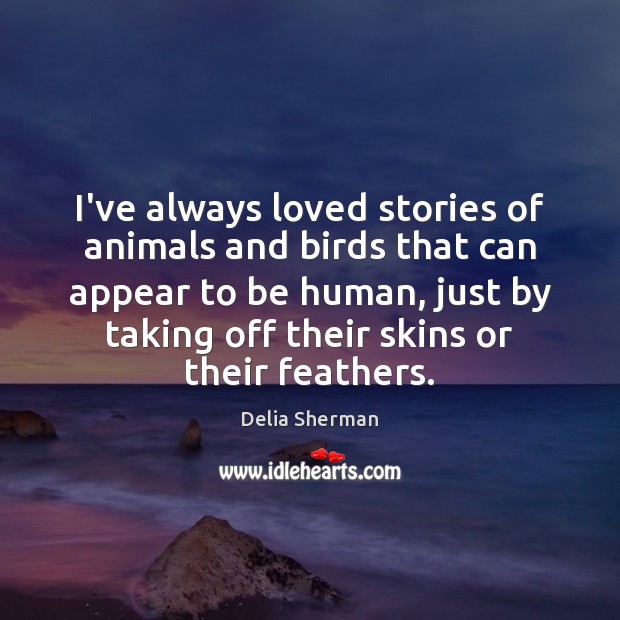I’ve always loved stories of animals and birds that can appear to Delia Sherman Picture Quote