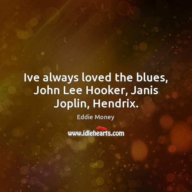 Ive always loved the blues, John Lee Hooker, Janis Joplin, Hendrix. Eddie Money Picture Quote