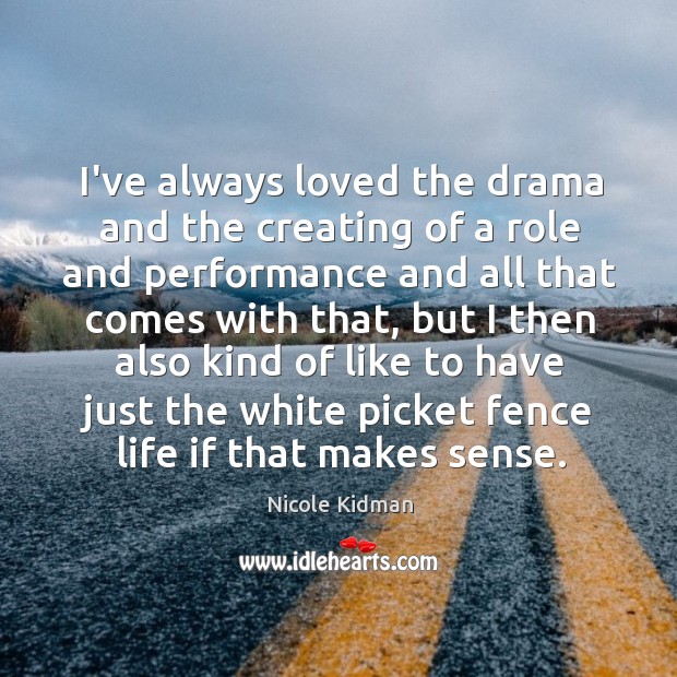 I’ve always loved the drama and the creating of a role and Nicole Kidman Picture Quote