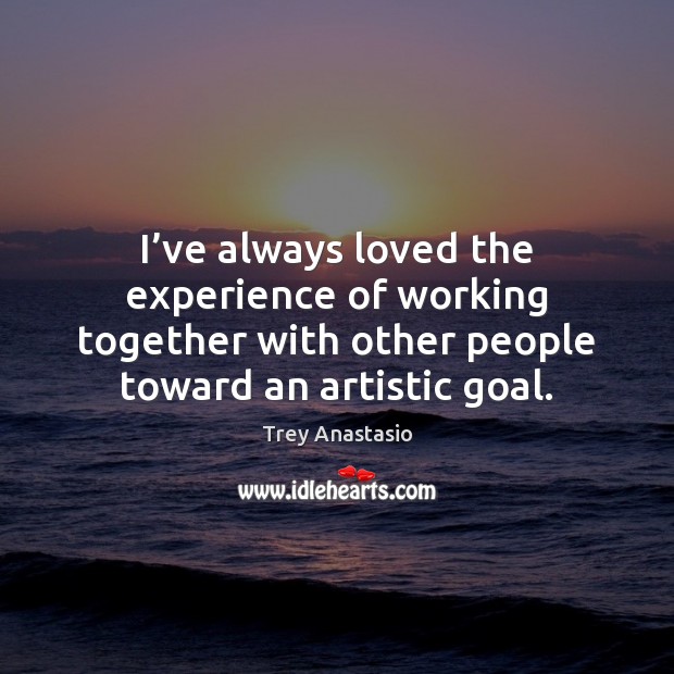 I’ve always loved the experience of working together with other people Trey Anastasio Picture Quote