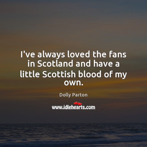 I’ve always loved the fans in Scotland and have a little Scottish blood of my own. Dolly Parton Picture Quote