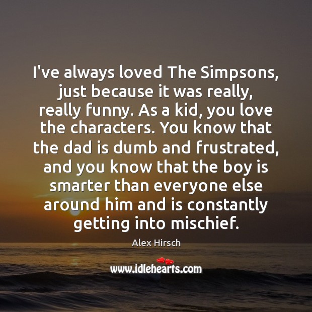 I’ve always loved The Simpsons, just because it was really, really funny. Dad Quotes Image