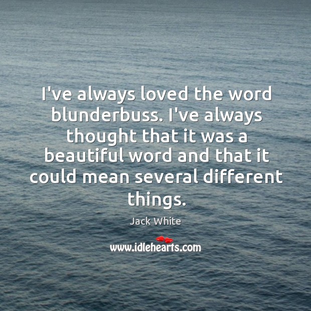 I’ve always loved the word blunderbuss. I’ve always thought that it was Jack White Picture Quote