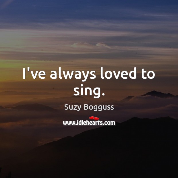 I’ve always loved to sing. Suzy Bogguss Picture Quote