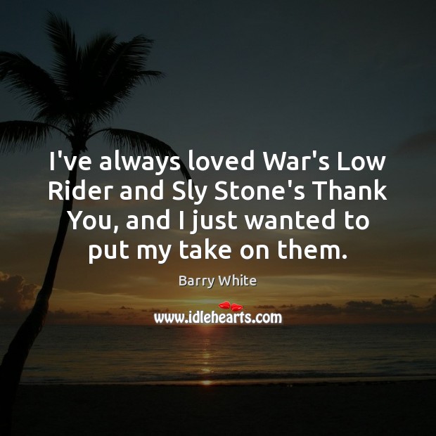I’ve always loved War’s Low Rider and Sly Stone’s Thank You, and Barry White Picture Quote