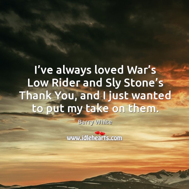 I’ve always loved war’s low rider and sly stone’s thank you, and I just wanted to put my take on them. Barry White Picture Quote
