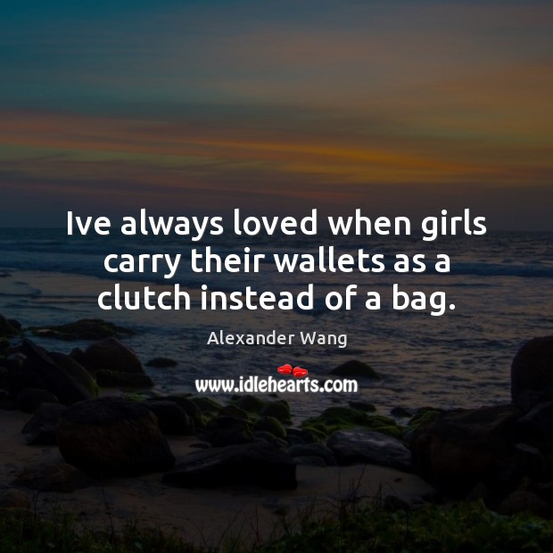 Ive always loved when girls carry their wallets as a clutch instead of a bag. Alexander Wang Picture Quote