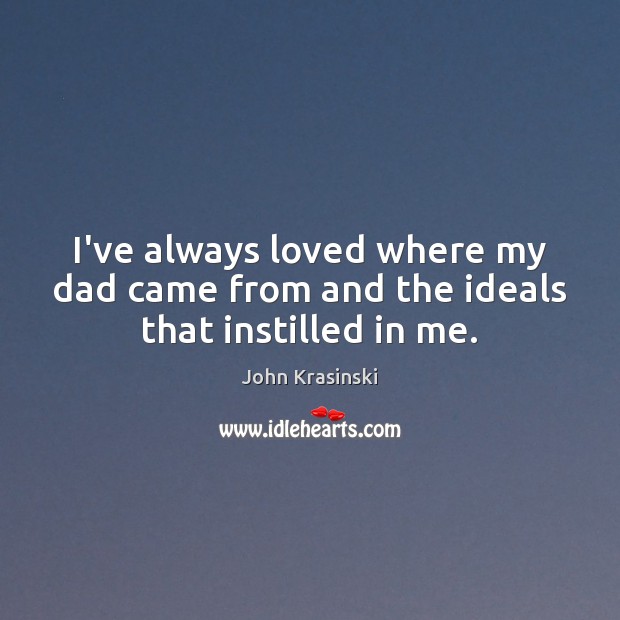 I’ve always loved where my dad came from and the ideals that instilled in me. John Krasinski Picture Quote
