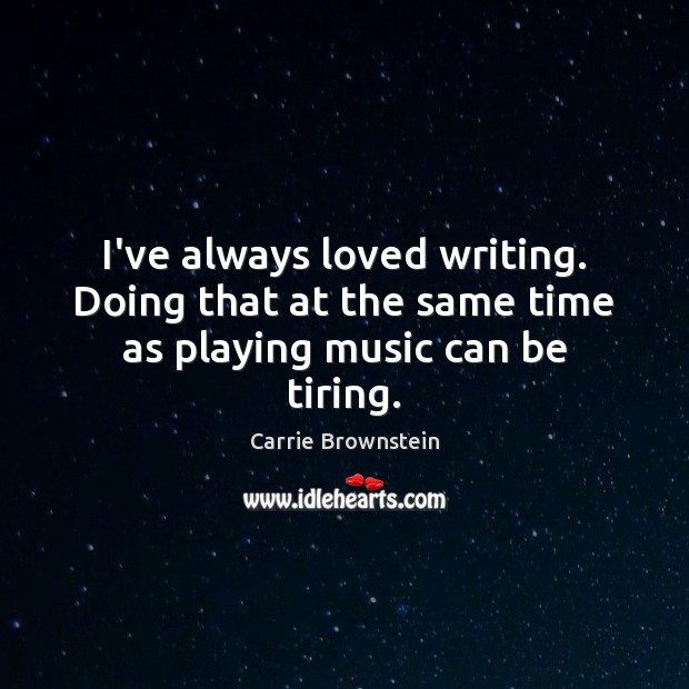 I’ve always loved writing. Doing that at the same time as playing music can be tiring. Carrie Brownstein Picture Quote