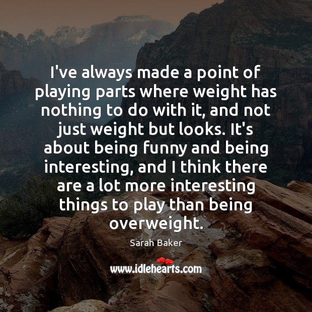 I’ve always made a point of playing parts where weight has nothing Sarah Baker Picture Quote