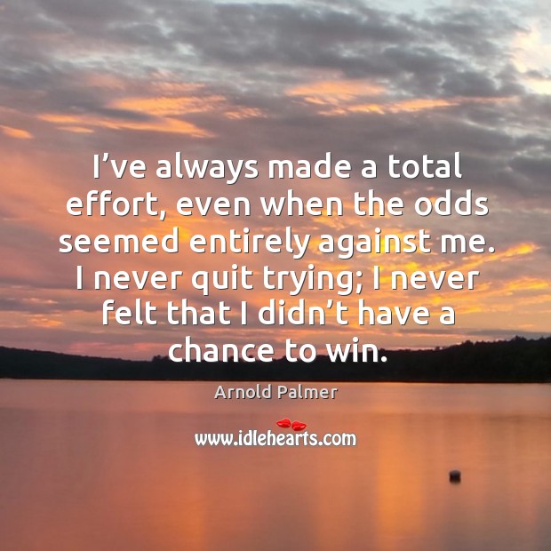 I’ve always made a total effort, even when the odds seemed entirely against me. Arnold Palmer Picture Quote