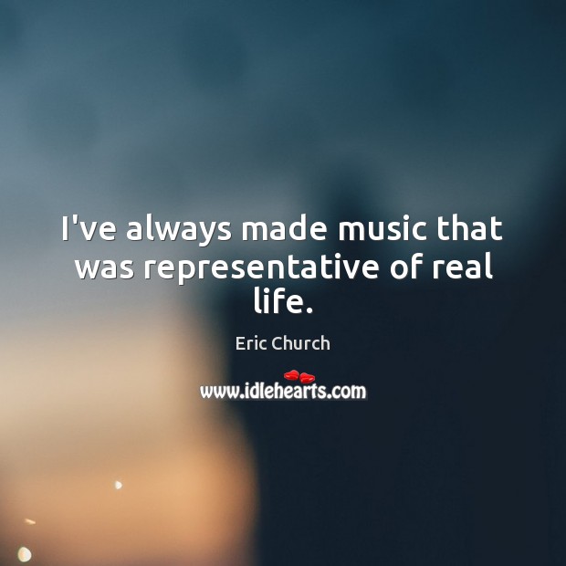 I’ve always made music that was representative of real life. Eric Church Picture Quote