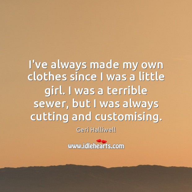 I’ve always made my own clothes since I was a little girl. Geri Halliwell Picture Quote
