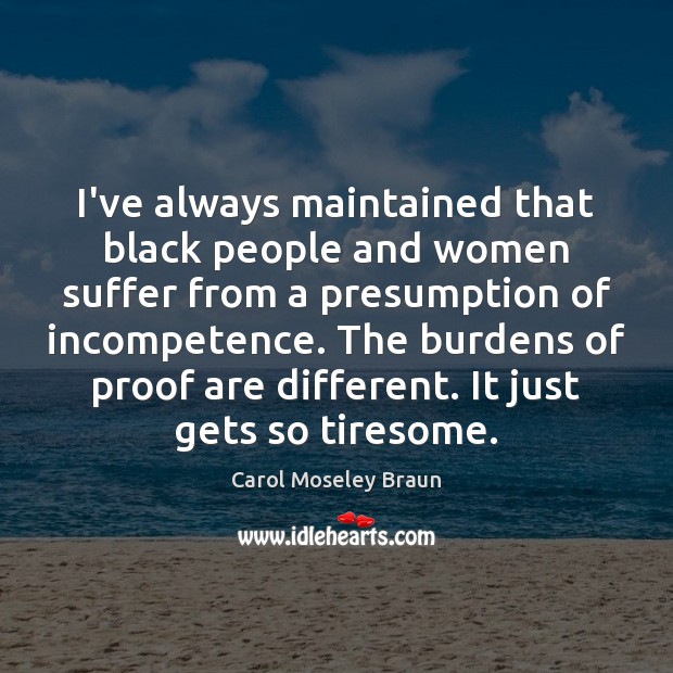 I’ve always maintained that black people and women suffer from a presumption Carol Moseley Braun Picture Quote