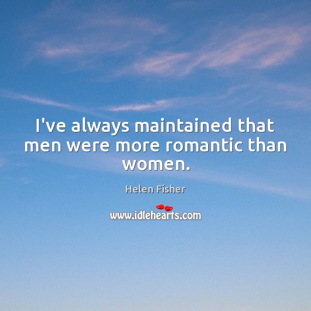 I’ve always maintained that men were more romantic than women. Helen Fisher Picture Quote