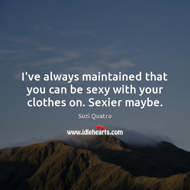I’ve always maintained that you can be sexy with your clothes on. Sexier maybe. Suzi Quatro Picture Quote