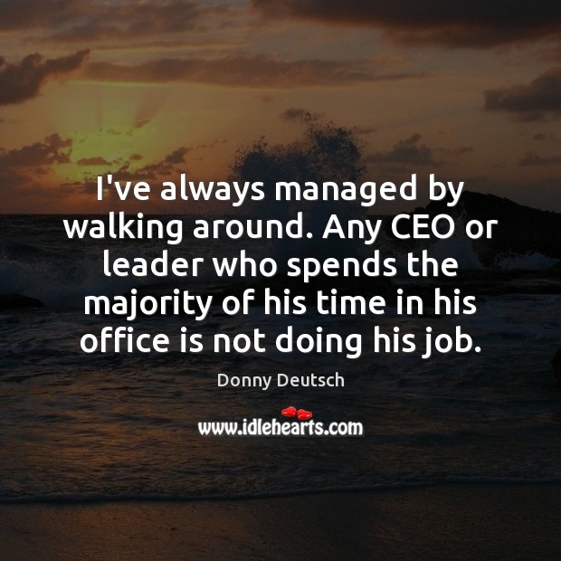 I’ve always managed by walking around. Any CEO or leader who spends Donny Deutsch Picture Quote