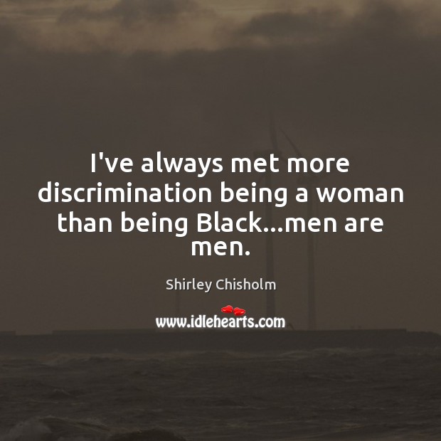 I’ve always met more discrimination being a woman than being Black…men are men. Shirley Chisholm Picture Quote