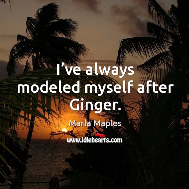 I’ve always modeled myself after ginger. Marla Maples Picture Quote