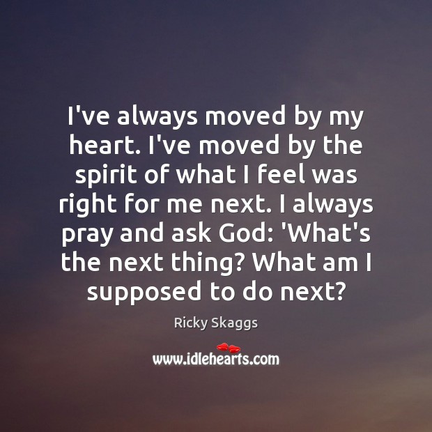I’ve always moved by my heart. I’ve moved by the spirit of Ricky Skaggs Picture Quote