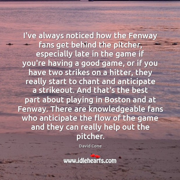 I’ve always noticed how the Fenway fans get behind the pitcher, especially David Cone Picture Quote