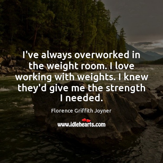 I’ve always overworked in the weight room. I love working with weights. 