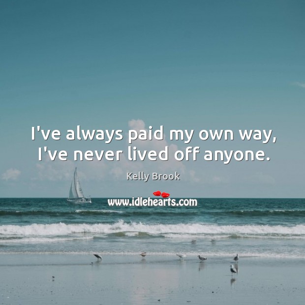 I’ve always paid my own way, I’ve never lived off anyone. Kelly Brook Picture Quote