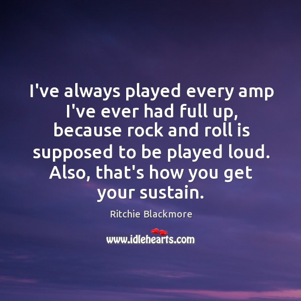 I’ve always played every amp I’ve ever had full up, because rock Ritchie Blackmore Picture Quote