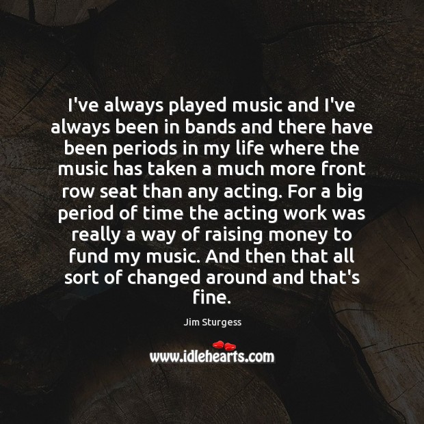 I’ve always played music and I’ve always been in bands and there Jim Sturgess Picture Quote