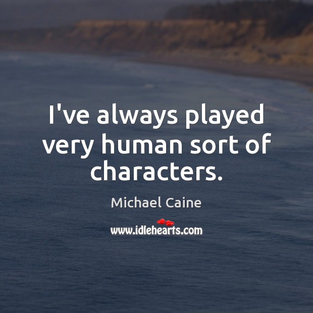 I’ve always played very human sort of characters. Michael Caine Picture Quote