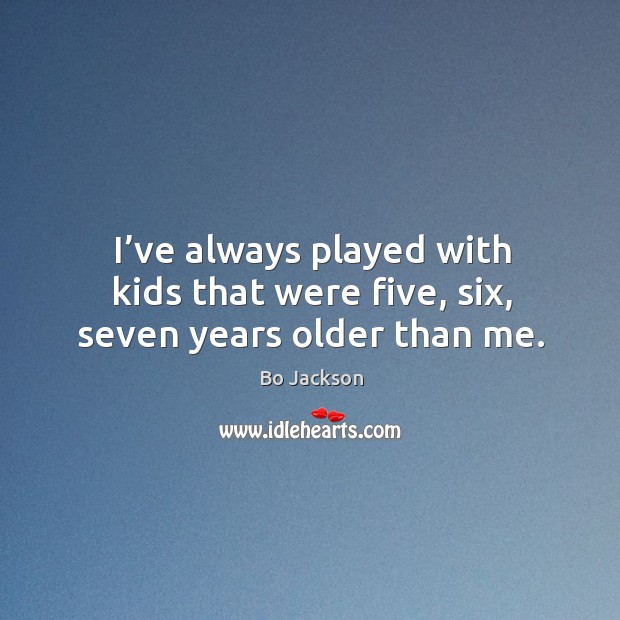 I’ve always played with kids that were five, six, seven years older than me. Bo Jackson Picture Quote