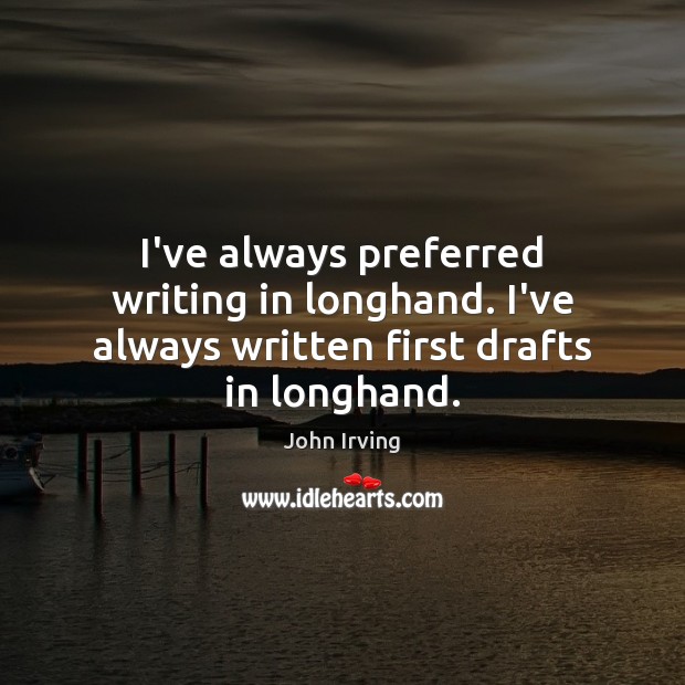 I’ve always preferred writing in longhand. I’ve always written first drafts in longhand. John Irving Picture Quote