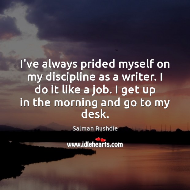 I’ve always prided myself on my discipline as a writer. I do Salman Rushdie Picture Quote
