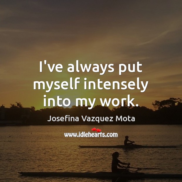 I’ve always put myself intensely into my work. Josefina Vazquez Mota Picture Quote