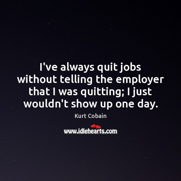 I’ve always quit jobs without telling the employer that I was quitting; Kurt Cobain Picture Quote
