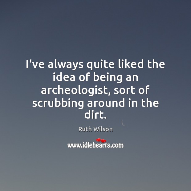 I’ve always quite liked the idea of being an archeologist, sort of Ruth Wilson Picture Quote
