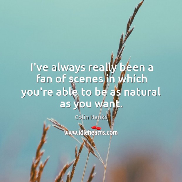 I’ve always really been a fan of scenes in which you’re able to be as natural as you want. Colin Hanks Picture Quote