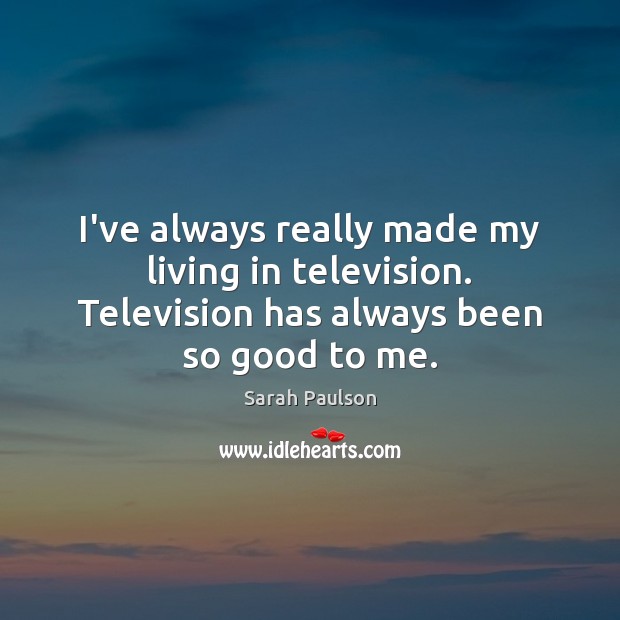 I’ve always really made my living in television. Television has always been so good to me. 