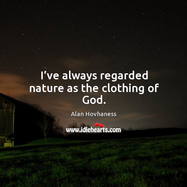 I’ve always regarded nature as the clothing of God. Alan Hovhaness Picture Quote
