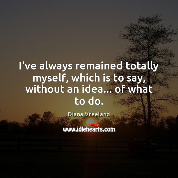 I’ve always remained totally myself, which is to say, without an idea… of what to do. Diana Vreeland Picture Quote